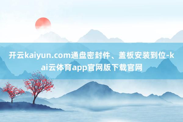 开云kaiyun.com通盘密封件、盖板安装到位-kai云体育app官网版下载官网