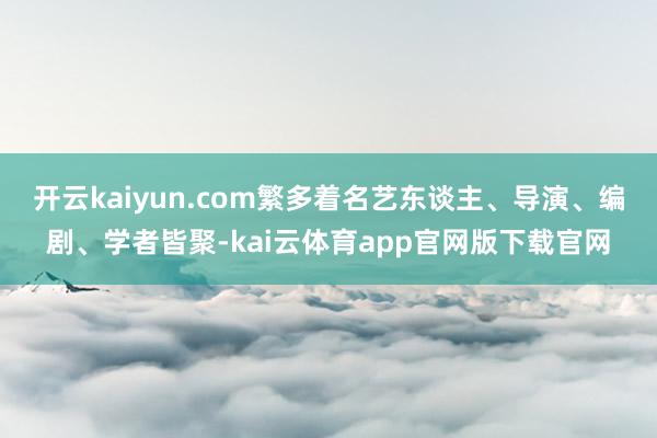 开云kaiyun.com繁多着名艺东谈主、导演、编剧、学者皆聚-kai云体育app官网版下载官网