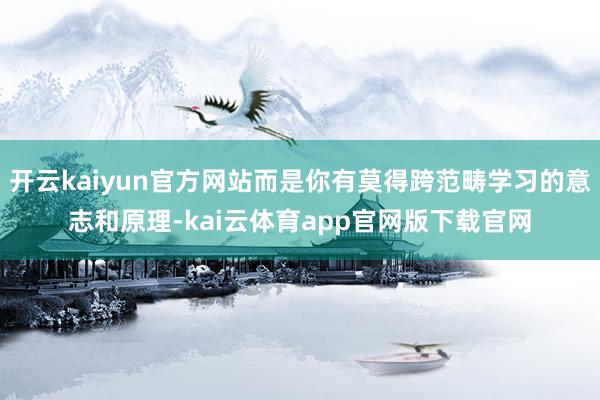 开云kaiyun官方网站而是你有莫得跨范畴学习的意志和原理-kai云体育app官网版下载官网