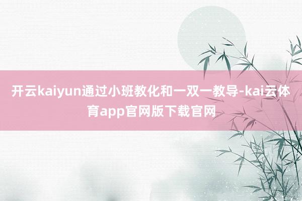 开云kaiyun通过小班教化和一双一教导-kai云体育app官网版下载官网