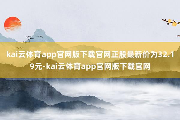 kai云体育app官网版下载官网正股最新价为32.19元-kai云体育app官网版下载官网