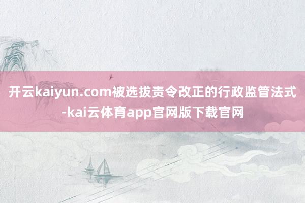 开云kaiyun.com被选拔责令改正的行政监管法式-kai云体育app官网版下载官网