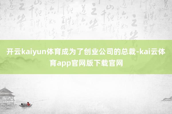 开云kaiyun体育成为了创业公司的总裁-kai云体育app官网版下载官网