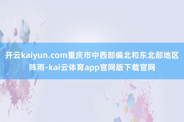 开云kaiyun.com重庆市中西部偏北和东北部地区阵雨-kai云体育app官网版下载官网