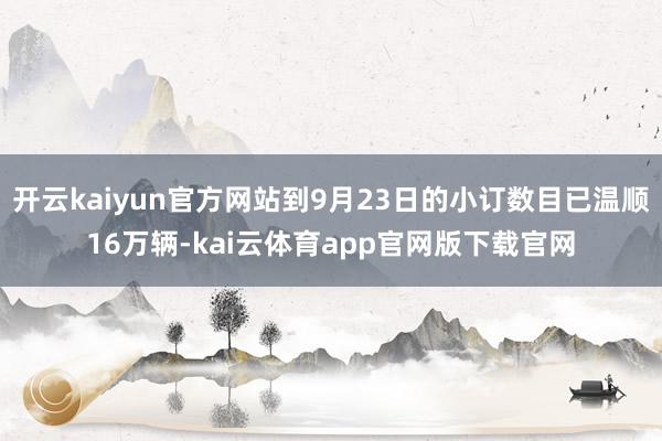 开云kaiyun官方网站到9月23日的小订数目已温顺16万辆-kai云体育app官网版下载官网