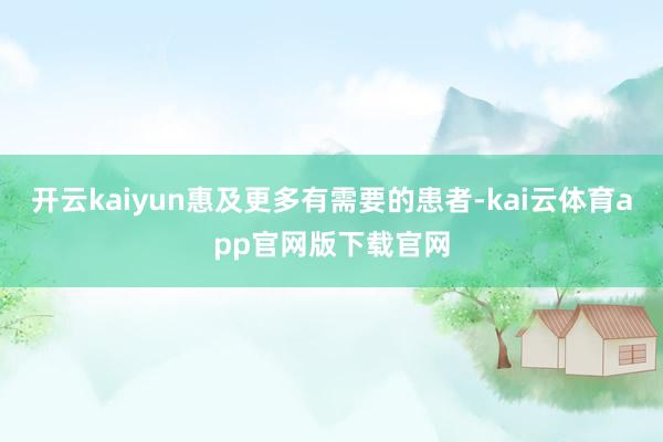 开云kaiyun惠及更多有需要的患者-kai云体育app官网版下载官网