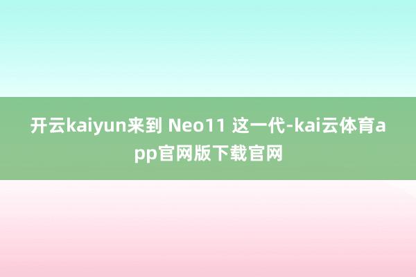 开云kaiyun来到 Neo11 这一代-kai云体育app官网版下载官网