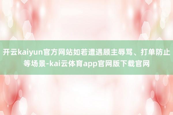 开云kaiyun官方网站如若遭遇顾主辱骂、打单防止等场景-kai云体育app官网版下载官网