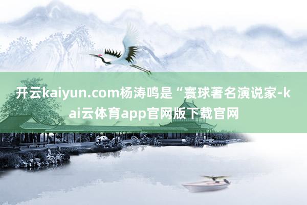 开云kaiyun.com杨涛鸣是“寰球著名演说家-kai云体育app官网版下载官网
