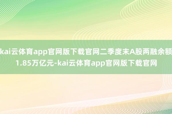 kai云体育app官网版下载官网二季度末A股两融余额1.85万亿元-kai云体育app官网版下载官网