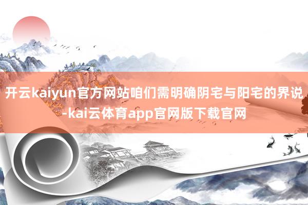 开云kaiyun官方网站咱们需明确阴宅与阳宅的界说-kai云体育app官网版下载官网