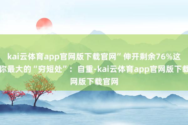 kai云体育app官网版下载官网”伸开剩余76%这即是你最大的“穷短处”：自重-kai云体育app官网版下载官网
