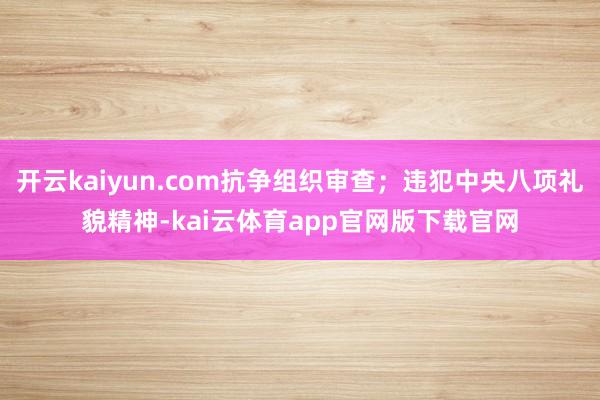 开云kaiyun.com抗争组织审查；违犯中央八项礼貌精神-kai云体育app官网版下载官网