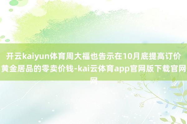 开云kaiyun体育周大福也告示在10月底提高订价黄金居品的零卖价钱-kai云体育app官网版下载官网