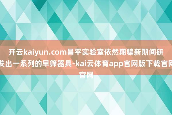 开云kaiyun.com昌平实验室依然期骗新期间研发出一系列的早筛器具-kai云体育app官网版下载官网