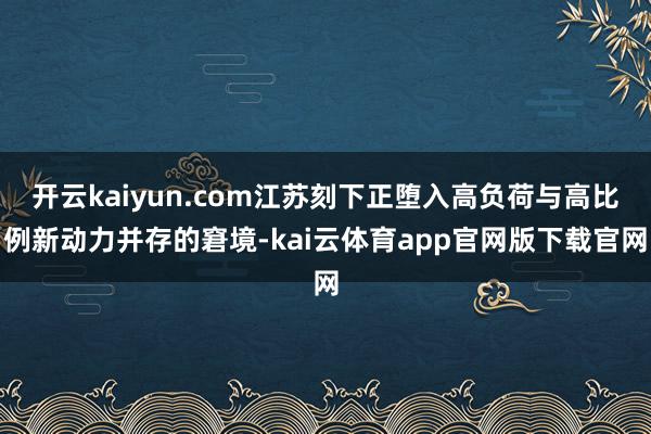 开云kaiyun.com江苏刻下正堕入高负荷与高比例新动力并存的窘境-kai云体育app官网版下载官网