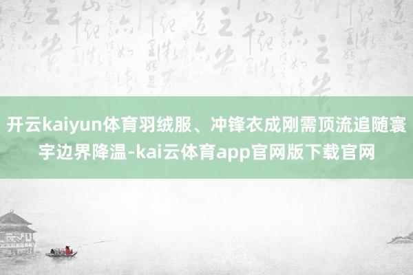 开云kaiyun体育羽绒服、冲锋衣成刚需顶流追随寰宇边界降温-kai云体育app官网版下载官网