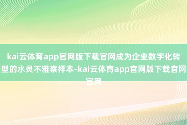 kai云体育app官网版下载官网成为企业数字化转型的水灵不雅察样本-kai云体育app官网版下载官网