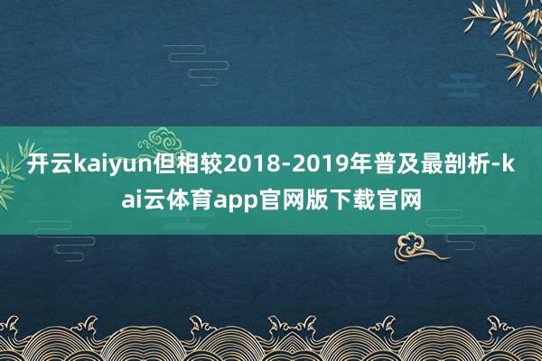 开云kaiyun但相较2018-2019年普及最剖析-kai云体育app官网版下载官网