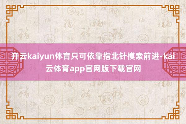 开云kaiyun体育只可依靠指北针摸索前进-kai云体育app官网版下载官网