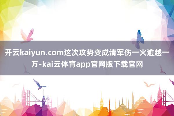 开云kaiyun.com这次攻势变成清军伤一火逾越一万-kai云体育app官网版下载官网