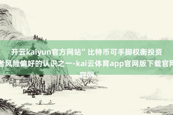 开云kaiyun官方网站”　　比特币可手脚权衡投资者风险偏好的认识之一-kai云体育app官网版下载官网