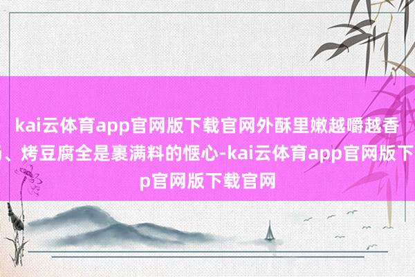 kai云体育app官网版下载官网外酥里嫩越嚼越香；烤肠、烤豆腐全是裹满料的惬心-kai云体育app官网版下载官网