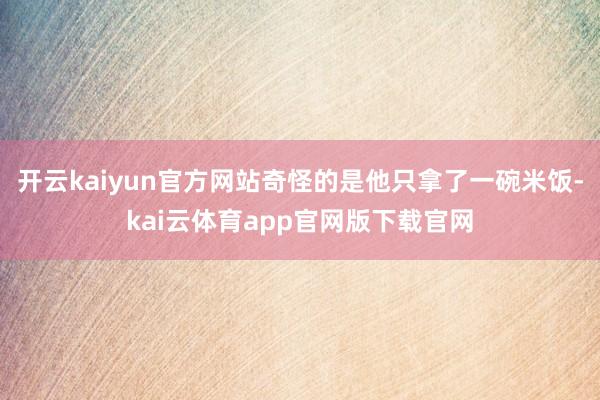 开云kaiyun官方网站奇怪的是他只拿了一碗米饭-kai云体育app官网版下载官网