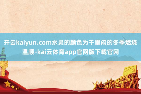 开云kaiyun.com水灵的颜色为千里闷的冬季燃烧温顺-kai云体育app官网版下载官网