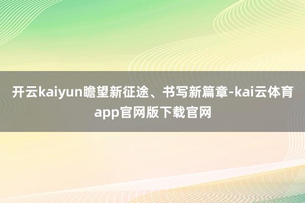 开云kaiyun瞻望新征途、书写新篇章-kai云体育app官网版下载官网