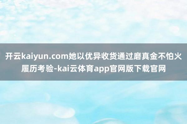 开云kaiyun.com她以优异收货通过磨真金不怕火履历考验-kai云体育app官网版下载官网