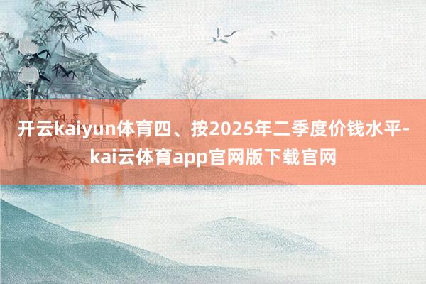 开云kaiyun体育四、按2025年二季度价钱水平-kai云体育app官网版下载官网