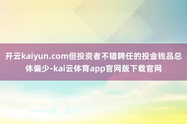 开云kaiyun.com但投资者不错聘任的投金钱品总体偏少-kai云体育app官网版下载官网