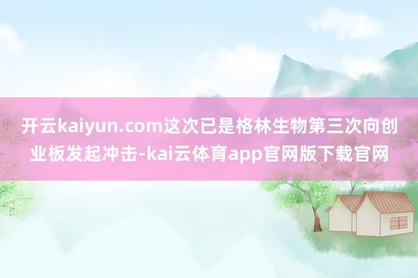 开云kaiyun.com这次已是格林生物第三次向创业板发起冲击-kai云体育app官网版下载官网