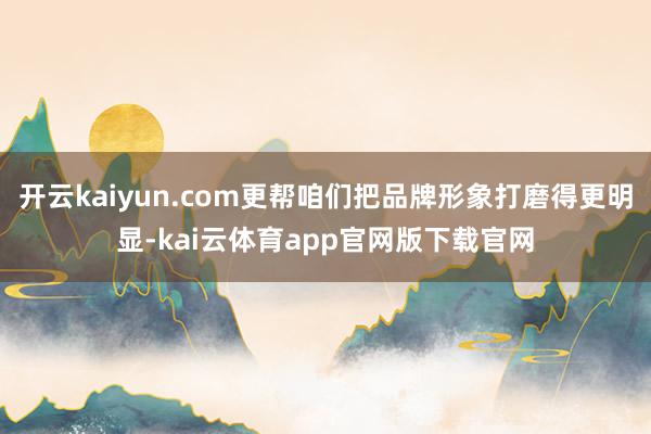 开云kaiyun.com更帮咱们把品牌形象打磨得更明显-kai云体育app官网版下载官网