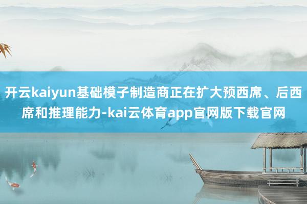 开云kaiyun基础模子制造商正在扩大预西席、后西席和推理能力-kai云体育app官网版下载官网