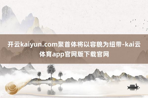 开云kaiyun.com聚首体将以容貌为纽带-kai云体育app官网版下载官网