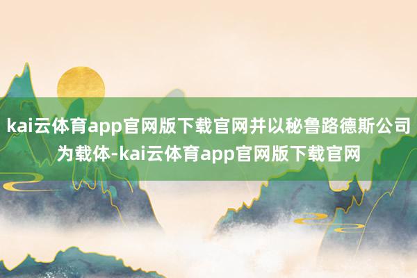 kai云体育app官网版下载官网并以秘鲁路德斯公司为载体-kai云体育app官网版下载官网