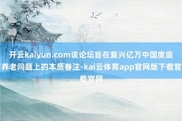 开云kaiyun.com该论坛旨在复兴亿万中国度庭在养老问题上的本质眷注-kai云体育app官网版下载官网