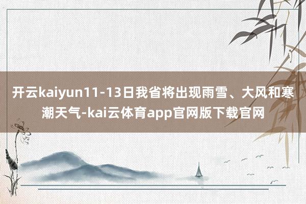 开云kaiyun11-13日我省将出现雨雪、大风和寒潮天气-kai云体育app官网版下载官网