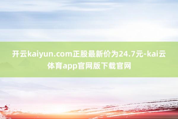 开云kaiyun.com正股最新价为24.7元-kai云体育app官网版下载官网