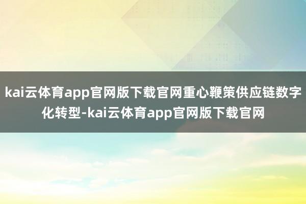 kai云体育app官网版下载官网重心鞭策供应链数字化转型-kai云体育app官网版下载官网