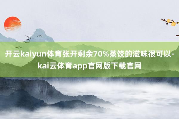 开云kaiyun体育张开剩余70%蒸饺的滋味很可以-kai云体育app官网版下载官网