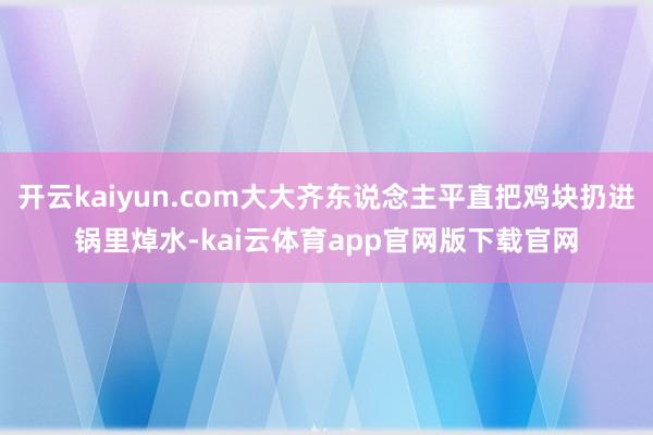 开云kaiyun.com大大齐东说念主平直把鸡块扔进锅里焯水-kai云体育app官网版下载官网