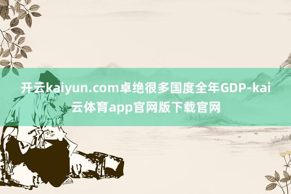 开云kaiyun.com卓绝很多国度全年GDP-kai云体育app官网版下载官网
