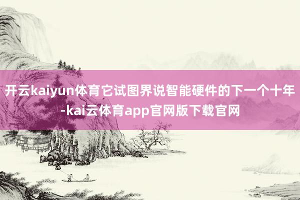 开云kaiyun体育它试图界说智能硬件的下一个十年-kai云体育app官网版下载官网