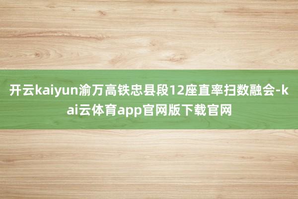 开云kaiyun渝万高铁忠县段12座直率扫数融会-kai云体育app官网版下载官网