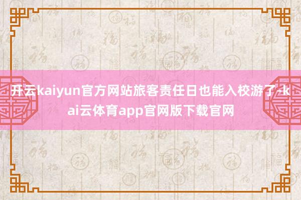 开云kaiyun官方网站旅客责任日也能入校游了-kai云体育app官网版下载官网