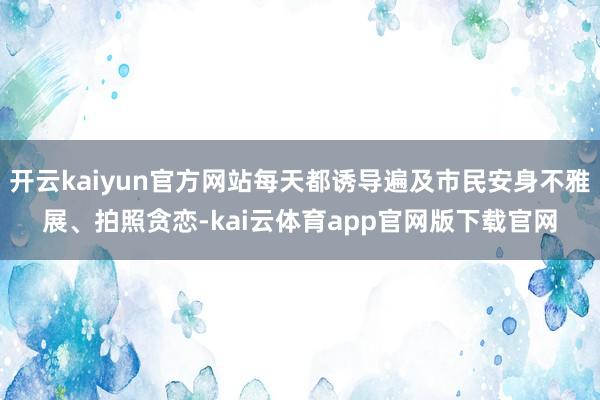 开云kaiyun官方网站每天都诱导遍及市民安身不雅展、拍照贪恋-kai云体育app官网版下载官网