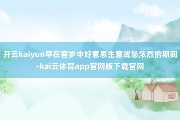 开云kaiyun早在客岁中好意思生意战最浓烈的期间-kai云体育app官网版下载官网